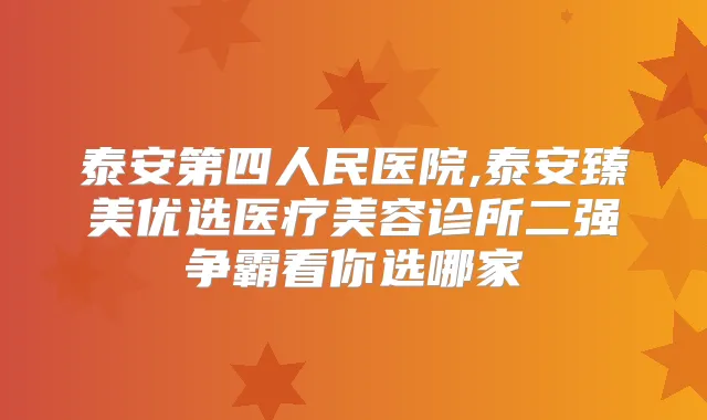 泰安第四人民医院,泰安臻美优选医疗美容诊所二强争霸看你选哪家