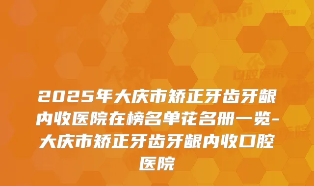 2025年大庆市矫正牙齿牙龈内收医院在榜名单花名册一览-大庆市矫正牙齿牙龈内收口腔医院