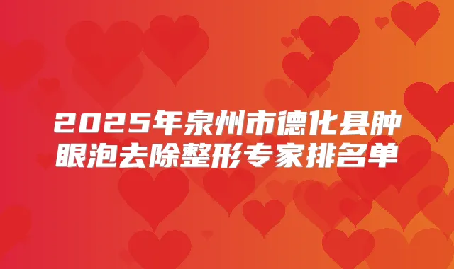 2025年泉州市德化县肿眼泡去除整形专家排名单