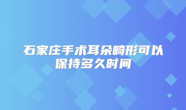 石家庄手术耳朵畸形可以保持多久时间