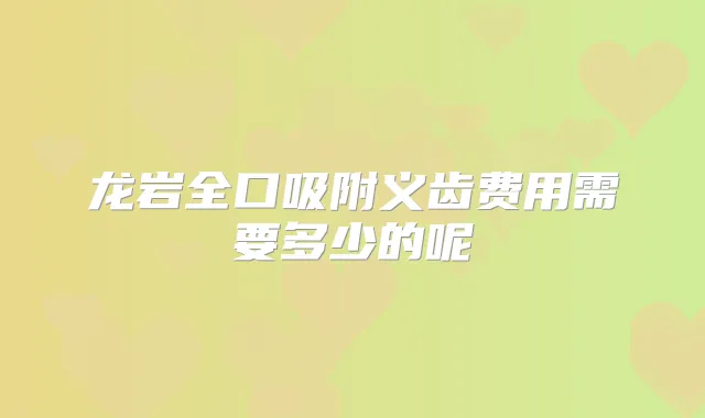 龙岩全口吸附义齿费用需要多少的呢