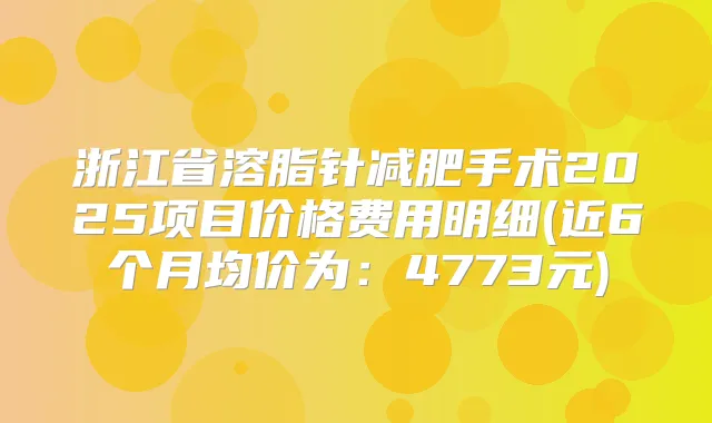 浙江省溶脂针减肥手术2025项目价格费用明细(近6个月均价为：4773元)