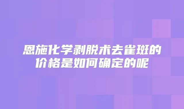 恩施化学剥脱术去雀斑的价格是如何确定的呢