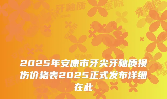 2025年安康市牙尖牙釉质损伤价格表2025正式发布详细在此