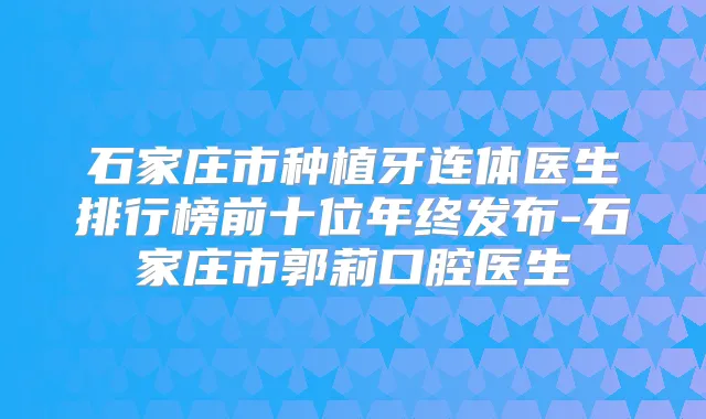 石家庄市种植牙连体医生排行榜前十位年终发布-石家庄市郭莉口腔医生