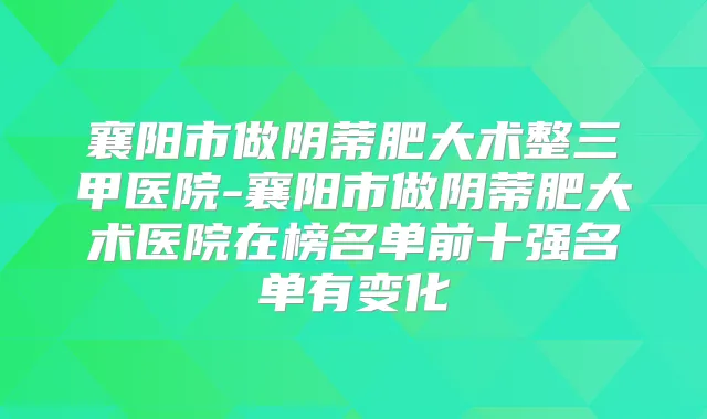 襄阳市做阴蒂肥大术整三甲医院-襄阳市做阴蒂肥大术医院在榜名单前十强名单有变化