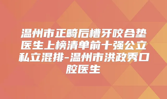 温州市正畸后槽牙咬合垫医生上榜清单前十强公立私立混排-温州市洪政秀口腔医生