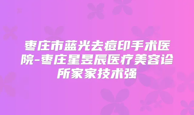 枣庄市蓝光去痘印手术医院-枣庄星昱辰医疗美容诊所家家技术强