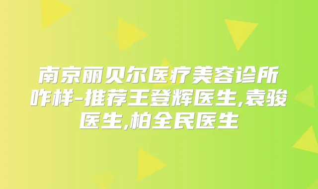 南京丽贝尔医疗美容诊所咋样-推荐王登辉医生,袁骏医生,柏全民医生