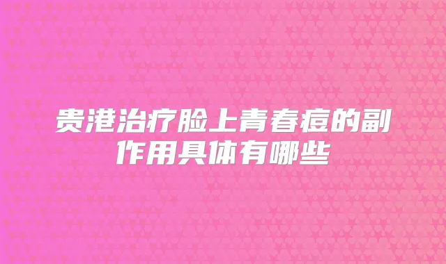 贵港脸上青春痘的副作用具体有哪些