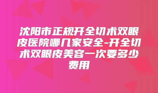 沈阳市正规开全切术双眼皮医院哪几家安全-开全切术双眼皮美容一次要多少费用