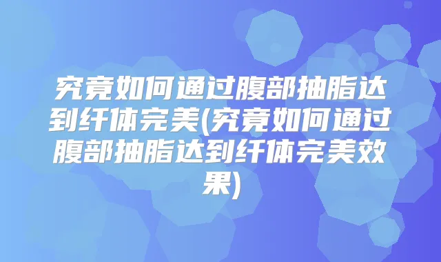 究竟如何通过腹部抽脂达到纤体(究竟如何通过腹部抽脂达到纤体效果)
