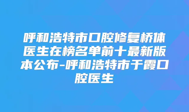 呼和浩特市口腔修复桥体医生在榜名单前十新版本公布-呼和浩特市于霞口腔医生