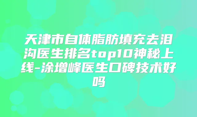 天津市自体脂肪填充去泪沟医生排名top10神秘上线-涂增峰医生口碑技术好吗