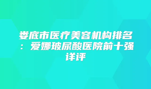 娄底市医疗美容机构排名:爱娜玻尿酸医院前十强详评