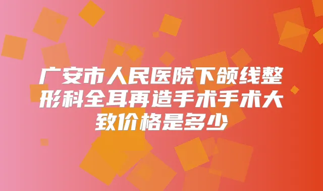 广安市人民医院下颌线整形科全耳再造手术手术大致价格是多少