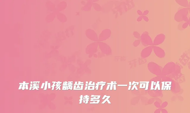 本溪小孩龋齿术一次可以保持多久