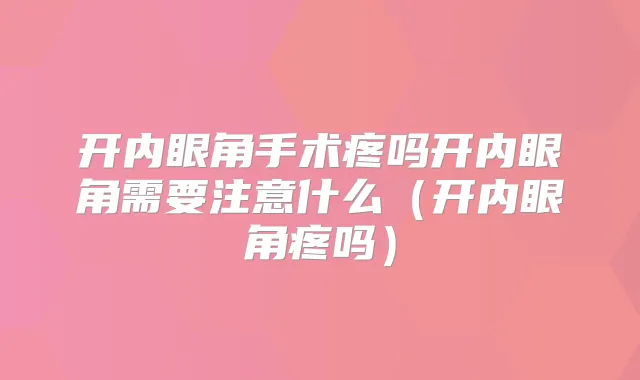 开内眼角手术疼吗开内眼角需要注意什么（开内眼角疼吗）