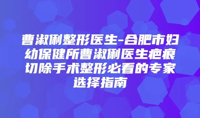 曹淑俐整形医生-合肥市妇幼保健所曹淑俐医生疤痕切除手术整形必看的专家选择指南