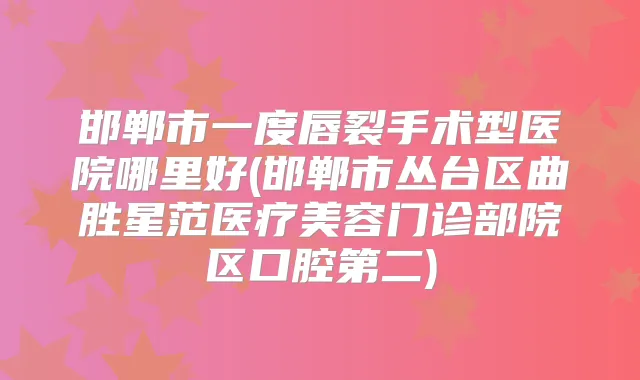 邯郸市一度唇裂手术型医院哪里好(邯郸市丛台区曲胜星范医疗美容门诊部院区口腔第二)