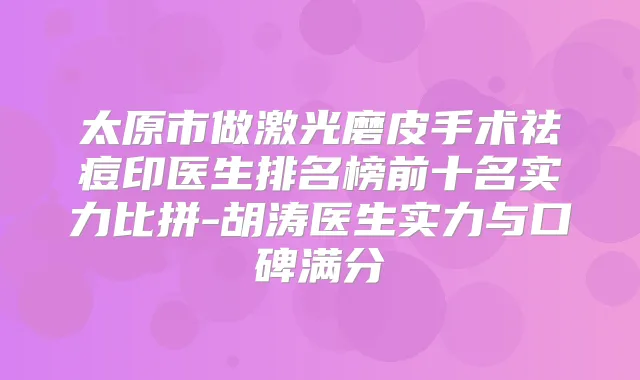 太原市做激光磨皮手术祛痘印医生排名榜前十名实力比拼-胡涛医生实力与口碑满分