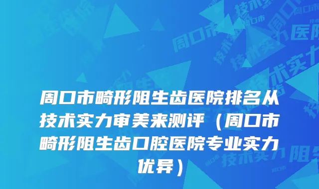 周口市畸形阻生齿医院排名从技术实力审美来测评（周口市畸形阻生齿口腔医院专业实力优异）