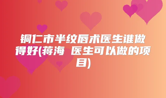 铜仁市半纹唇术医生谁做得好(蒋海贇医生可以做的项目)