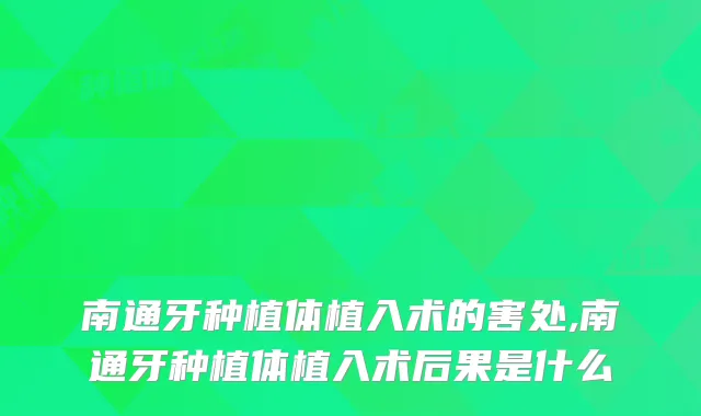 南通牙种植体植入术的害处,南通牙种植体植入术后果是什么