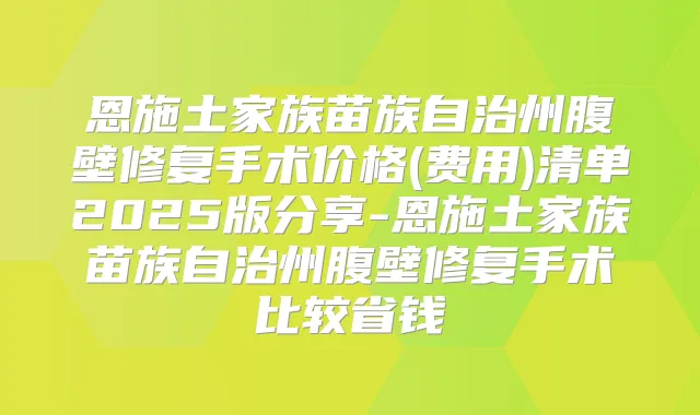 恩施土家族苗族自治州腹壁修复手术价格(费用)清单2025版分享-恩施土家族苗族自治州腹壁修复手术比较省钱
