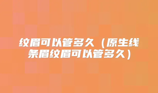 纹眉可以管多久（原生线条眉纹眉可以管多久）
