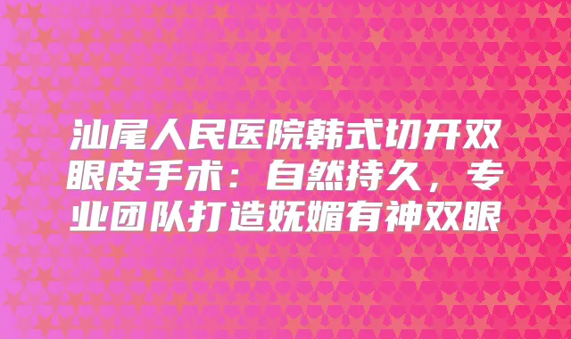 汕尾人民医院韩式切开双眼皮手术:自然持久,专业团队打造妩媚有神双眼