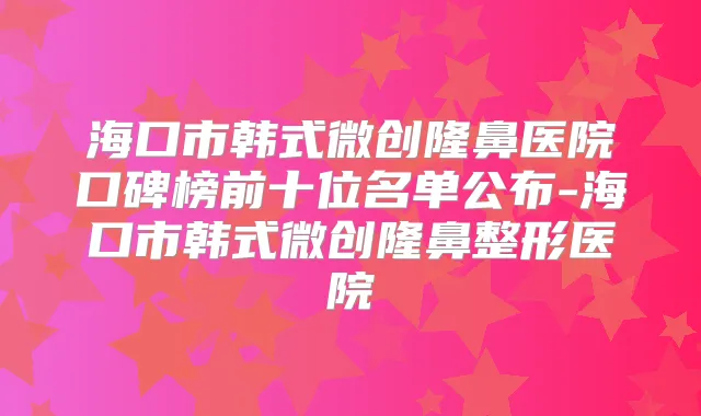 海口市韩式微创隆鼻医院口碑榜前十位名单公布-海口市韩式微创隆鼻整形医院