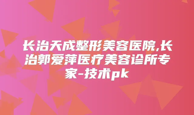 长治天成整形美容医院,长治郭爱萍医疗美容诊所专家-技术pk