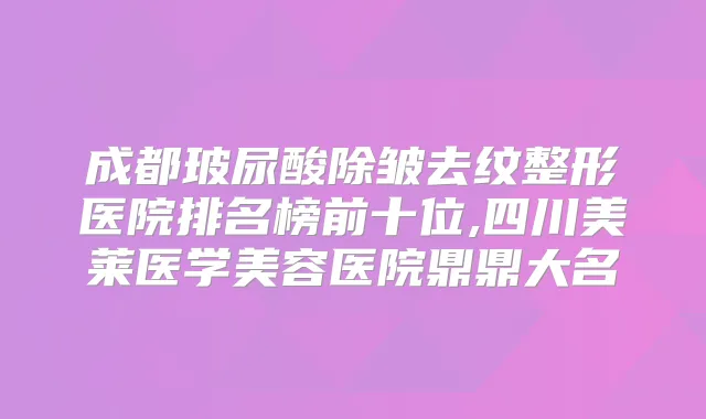 成都玻尿酸除皱去纹整形医院排名榜前十位,四川美莱医学美容医院鼎鼎大名