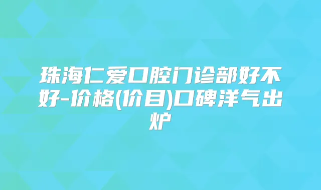 珠海仁爱口腔门诊部好不好-价格(价目)口碑洋气出炉