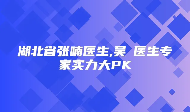 湖北省张喃医生,吴頔医生专家实力大PK