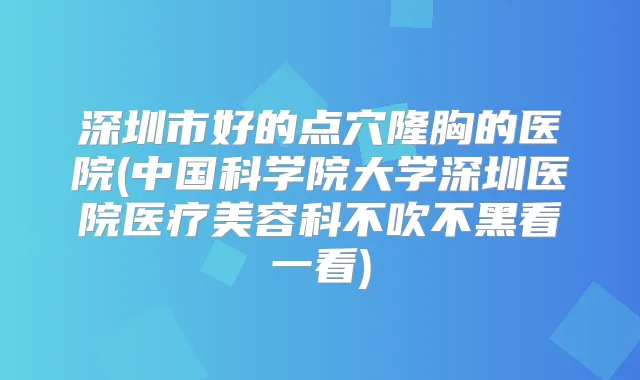 深圳市好的点穴隆胸的医院(中国科学院大学深圳医院医疗美容科不吹不黑看一看)