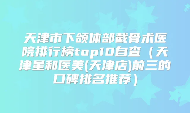 天津市下颌体部截骨术医院排行榜top10自查（天津星和医美(天津店)前三的口碑排名推荐）