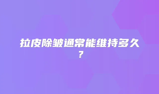 拉皮除皱通常能维持多久？