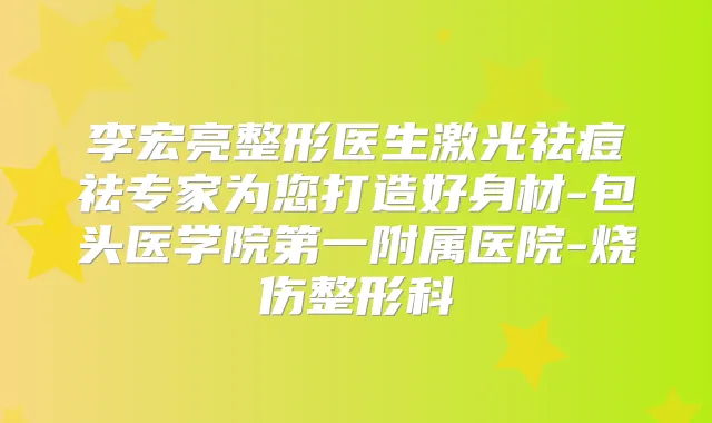 李宏亮整形医生激光祛痘祛专家为您打造好身材-包头医学院第一附属医院-烧伤整形科