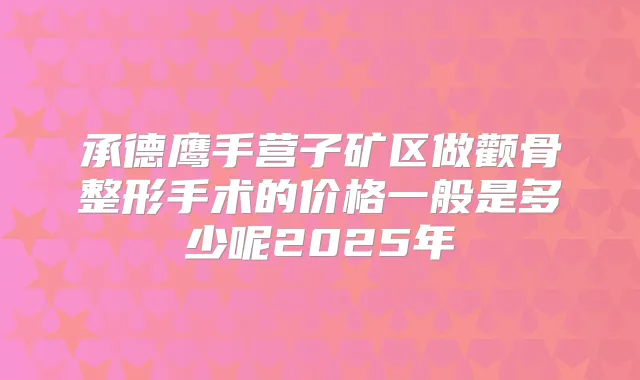 承德鹰手营子矿区做颧骨整形手术的价格一般是多少呢2025年