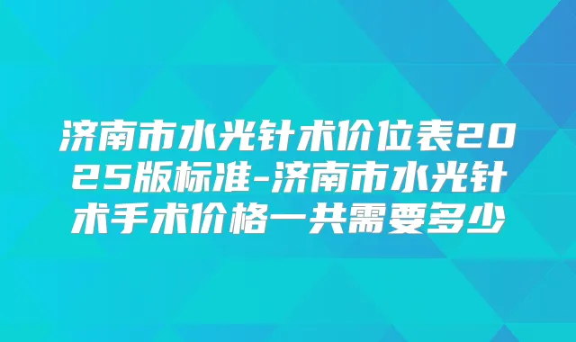 济南市水光针术价位表2025版标准-济南市水光针术手术价格一共需要多少