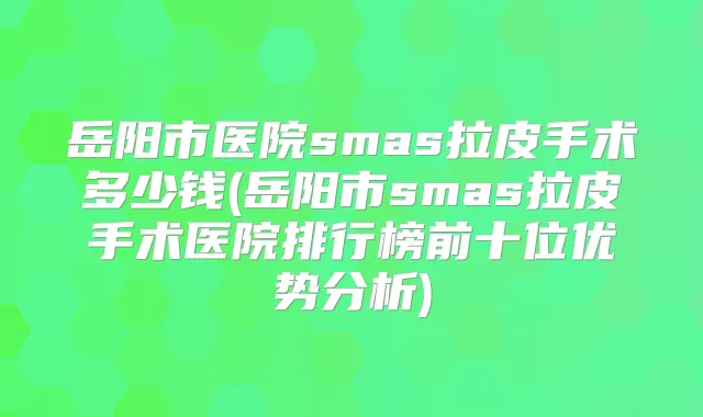 岳阳市医院smas拉皮手术多少钱(岳阳市smas拉皮手术医院排行榜前十位优势分析)