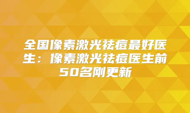 全国像素激光祛痘好医生：像素激光祛痘医生前50名刚更新
