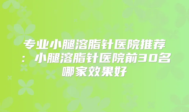 专业小腿溶脂针医院推荐：小腿溶脂针医院前30名哪家效果好