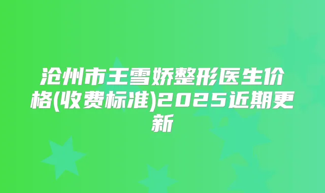 沧州市王雪娇整形医生价格(收费标准)2025近期更新