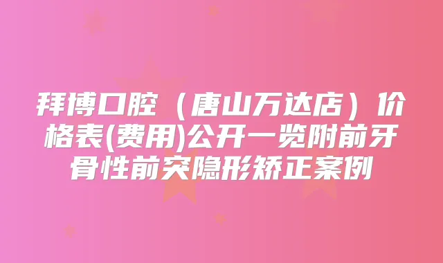 拜博口腔（唐山万达店）价格表(费用)公开一览附前牙骨性前突隐形矫正案例