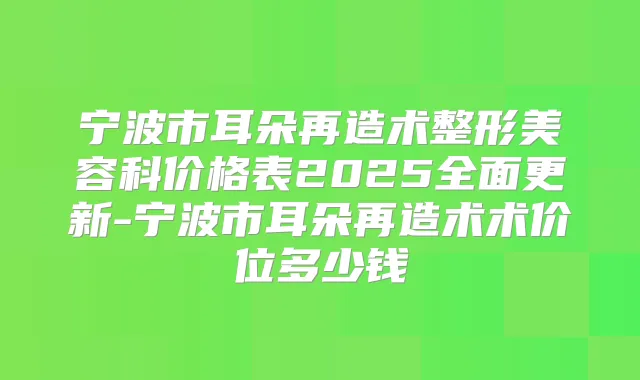 宁波市耳朵再造术整形美容科价格表2025全面更新-宁波市耳朵再造术术价位多少钱