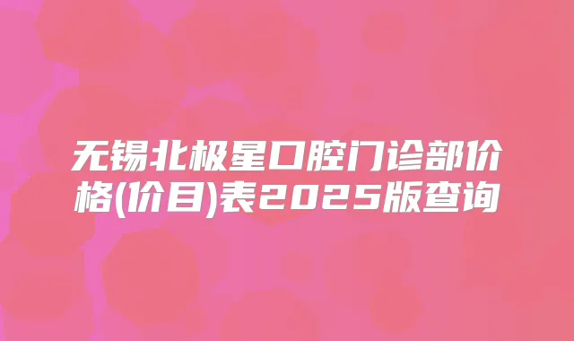 无锡北极星口腔门诊部价格(价目)表2025版查询