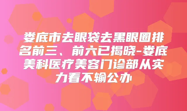 娄底市去眼袋去黑眼圈排名前三、前六已揭晓-娄底美科医疗美容门诊部从实力看不输公办